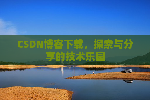 CSDN博客下载,探索与分享的技术乐园 CSDN博客下载,探索与分享的技术乐园